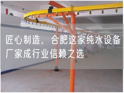 匠心制造，合肥这家纯水设备厂家成行业信赖之选(图1)